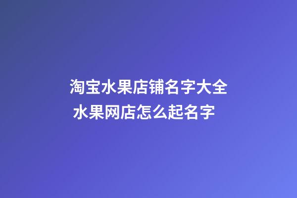 淘宝水果店铺名字大全 水果网店怎么起名字-第1张-店铺起名-玄机派
